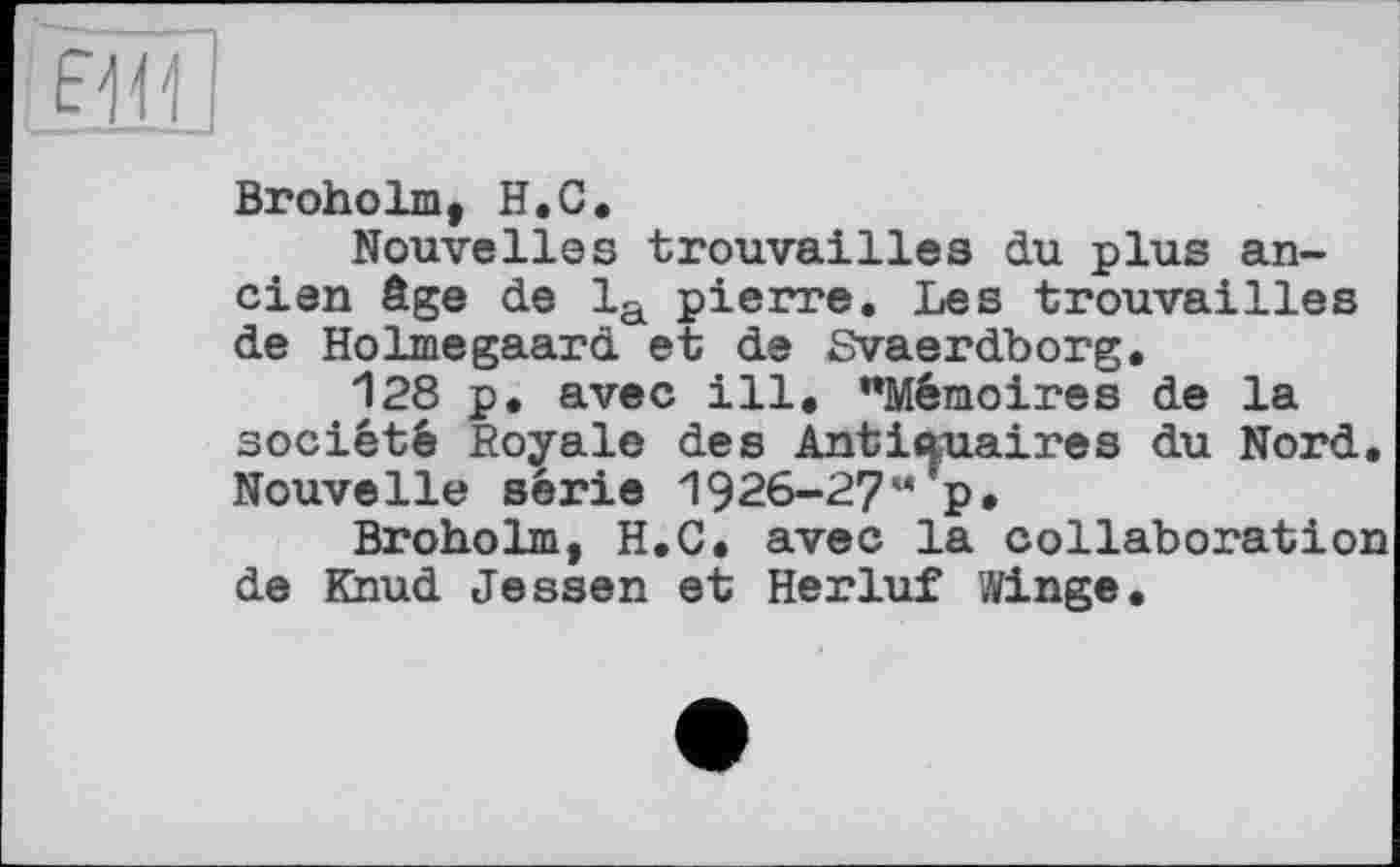 ﻿FMI
Broholm, H.С.
Nouvelles trouvailles du plus ancien âge de la pierre. Les trouvailles de Holmegaard et de Svaerdborg.
128 p. avec ill. "Mémoires de la société Boyale des Antittuaires du Nord. Nouvelle série 1926-27” p*
Broholm, H.C. avec la collaboration de Knud Jessen et Herluf Winge.